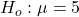 H_o: \mu = 5